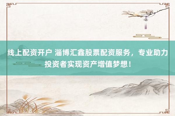 線上配資開戶 淄博匯鑫股票配資服務，專業助力投資者實現資產增值夢想！