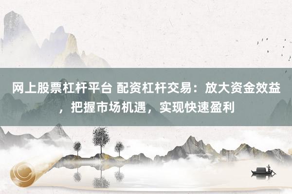 網上股票杠桿平臺 配資杠桿交易：放大資金效益，把握市場機遇，實現快速盈利