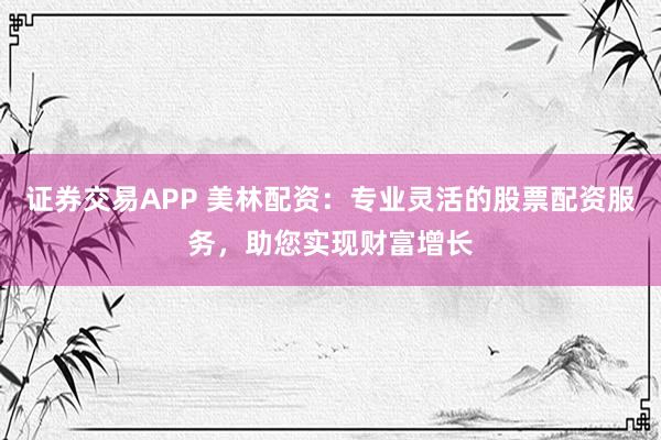 證券交易APP 美林配資：專業靈活的股票配資服務，助您實現財富增長
