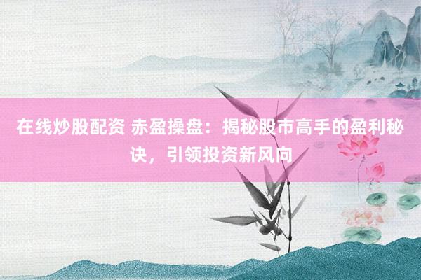 在線炒股配資 赤盈操盤：揭秘股市高手的盈利秘訣，引領投資新風向