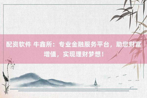 配資軟件 牛鑫所：專業金融服務平臺，助您財富增值，實現理財夢想！