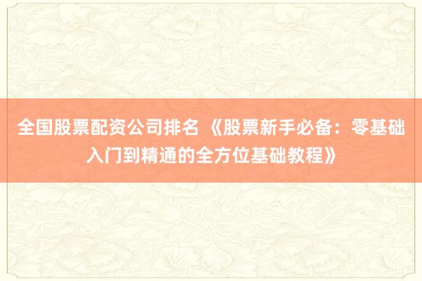 全國股票配資公司排名 《股票新手必備：零基礎入門到精通的全方位基礎教程》