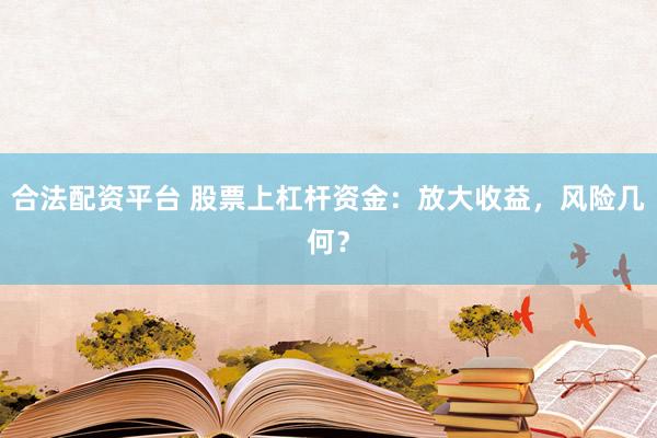 合法配資平臺 股票上杠桿資金：放大收益，風險幾何？