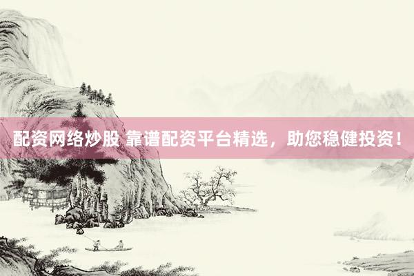 配資網(wǎng)絡(luò)炒股 靠譜配資平臺(tái)精選，助您穩(wěn)健投資！