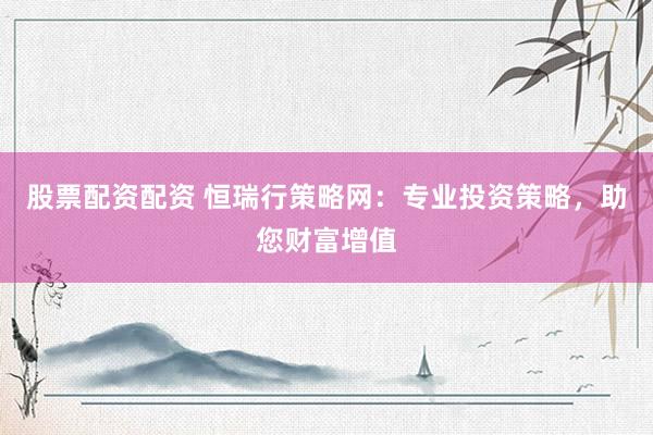 股票配資配資 恒瑞行策略網：專業投資策略，助您財富增值