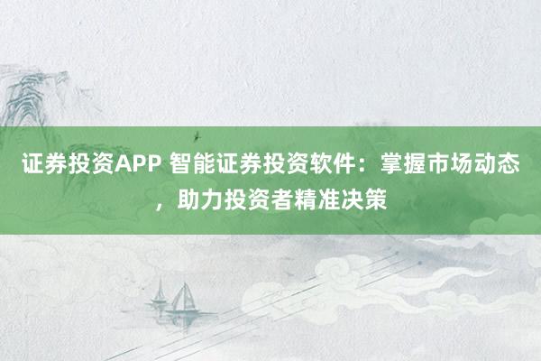 證券投資APP 智能證券投資軟件：掌握市場動態，助力投資者精準決策