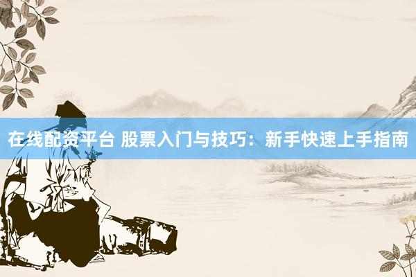 在線配資平臺 股票入門與技巧：新手快速上手指南