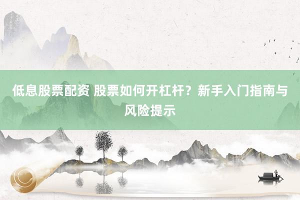 低息股票配資 股票如何開杠桿？新手入門指南與風險提示