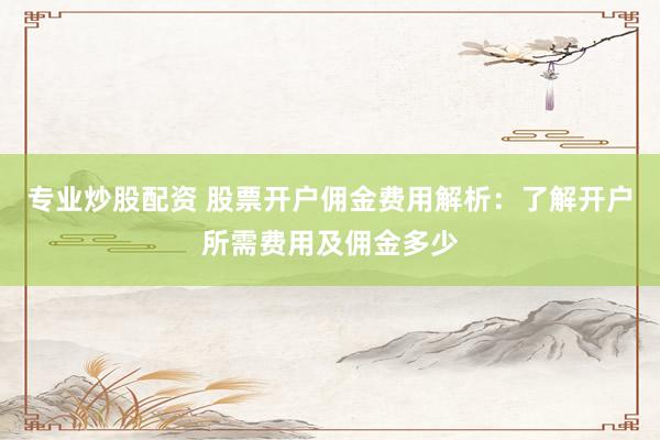 專業(yè)炒股配資 股票開戶傭金費(fèi)用解析：了解開戶所需費(fèi)用及傭金多少