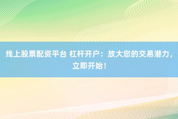 線上股票配資平臺 杠桿開戶：放大您的交易潛力，立即開始！