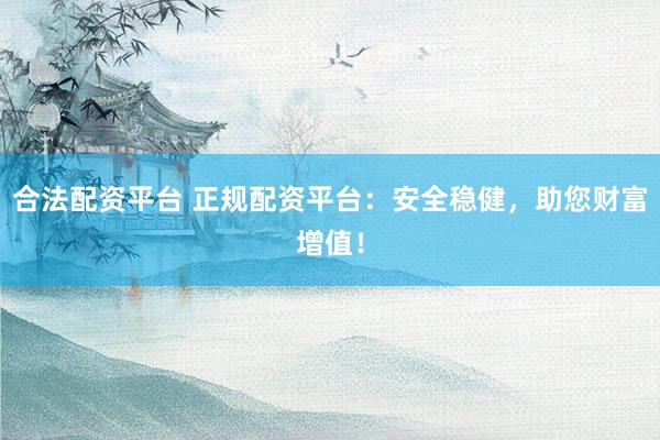 合法配資平臺 正規配資平臺：安全穩健，助您財富增值！