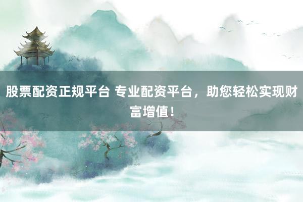 股票配資正規平臺 專業配資平臺，助您輕松實現財富增值！