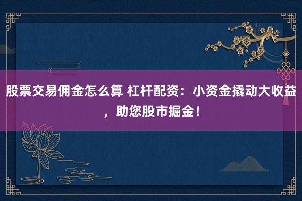 股票交易傭金怎么算 杠桿配資：小資金撬動大收益，助您股市掘金！