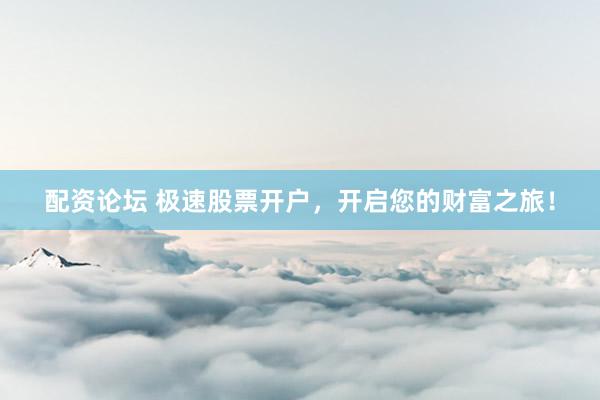 配資論壇 極速股票開戶，開啟您的財富之旅！