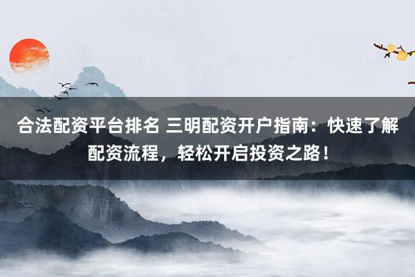 合法配資平臺排名 三明配資開戶指南：快速了解配資流程，輕松開啟投資之路！