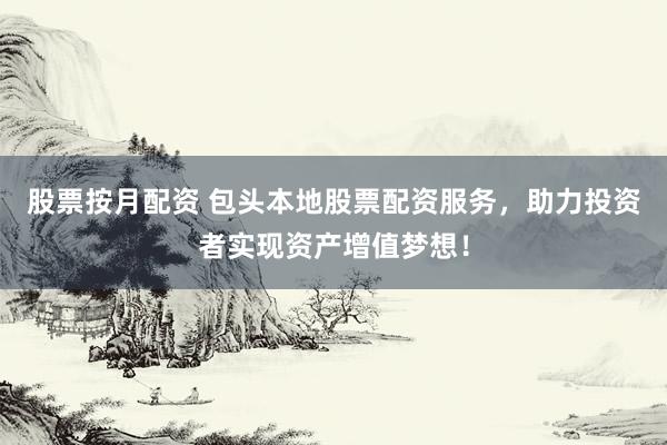 股票按月配資 包頭本地股票配資服務，助力投資者實現資產增值夢想！