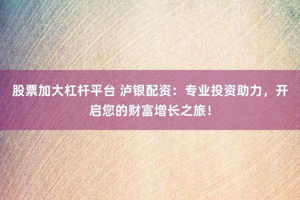股票加大杠桿平臺 瀘銀配資：專業(yè)投資助力，開啟您的財富增長之旅！