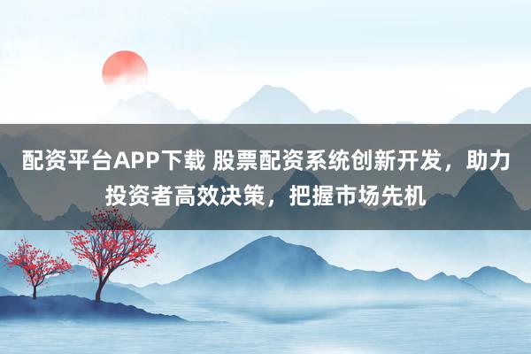 配資平臺APP下載 股票配資系統(tǒng)創(chuàng)新開發(fā)，助力投資者高效決策，把握市場先機(jī)