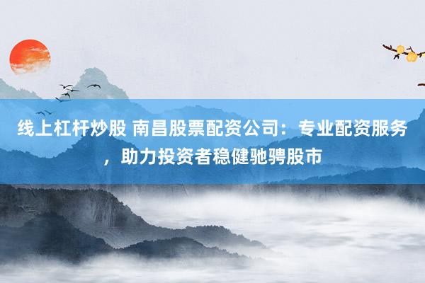線上杠桿炒股 南昌股票配資公司：專業配資服務，助力投資者穩健馳騁股市