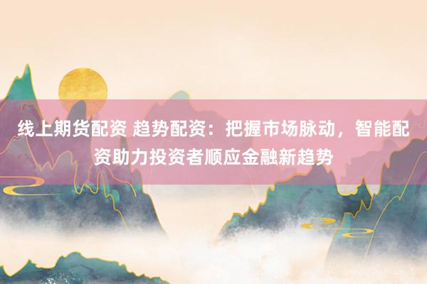 線上期貨配資 趨勢配資：把握市場脈動，智能配資助力投資者順應金融新趨勢