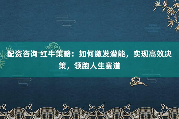 配資咨詢 紅牛策略：如何激發潛能，實現高效決策，領跑人生賽道