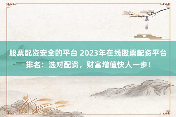股票配資安全的平臺 2023年在線股票配資平臺排名：選對配資，財富增值快人一步！