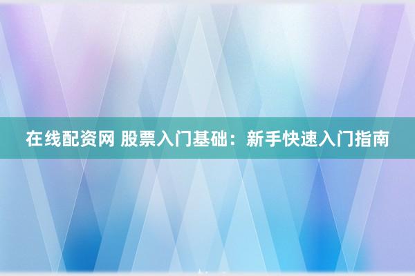 在線配資網 股票入門基礎：新手快速入門指南