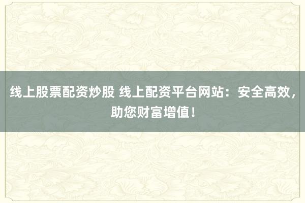線上股票配資炒股 線上配資平臺網站：安全高效，助您財富增值！