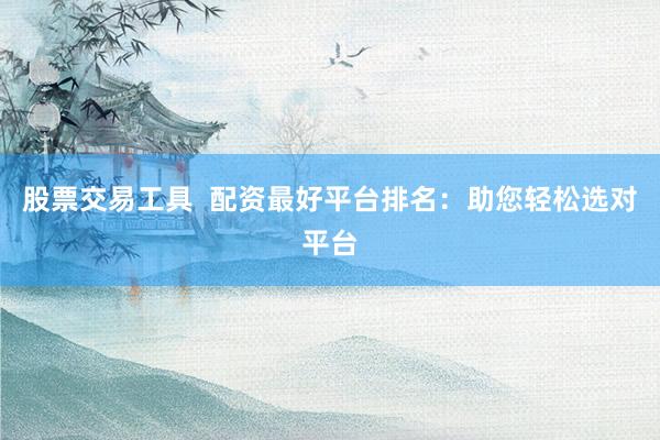 股票交易工具  配資最好平臺排名：助您輕松選對平臺