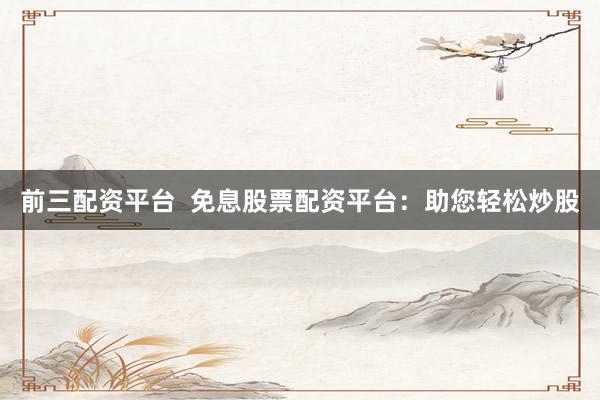 前三配資平臺(tái)  免息股票配資平臺(tái)：助您輕松炒股