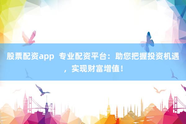 股票配資app  專業配資平臺：助您把握投資機遇，實現財富增值！