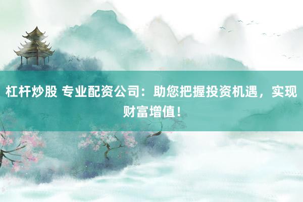 杠桿炒股 專業配資公司：助您把握投資機遇，實現財富增值！