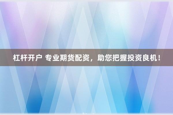 杠桿開戶 專業期貨配資，助您把握投資良機！