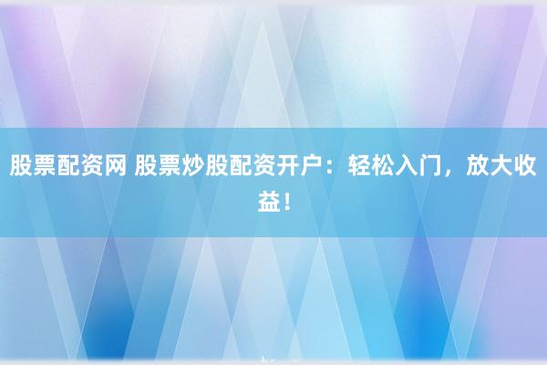 股票配資網 股票炒股配資開戶：輕松入門，放大收益！