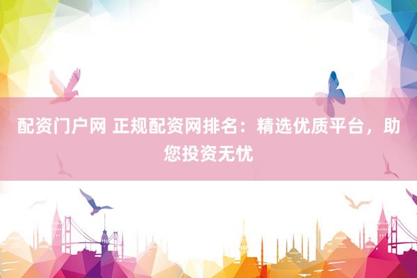 配資門戶網(wǎng) 正規(guī)配資網(wǎng)排名：精選優(yōu)質(zhì)平臺，助您投資無憂