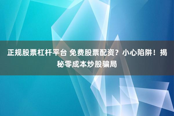 正規股票杠桿平臺 免費股票配資？小心陷阱！揭秘零成本炒股騙局