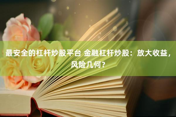 最安全的杠桿炒股平臺 金融杠桿炒股：放大收益，風險幾何？