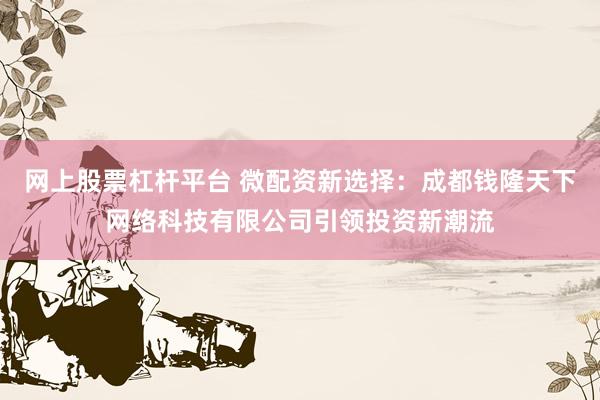 網上股票杠桿平臺 微配資新選擇：成都錢隆天下網絡科技有限公司引領投資新潮流