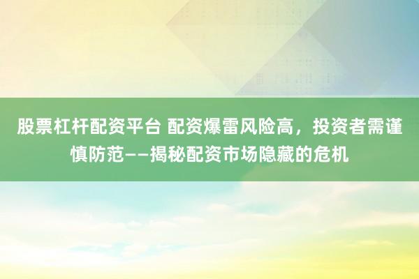 股票杠桿配資平臺 配資爆雷風險高，投資者需謹慎防范——揭秘配資市場隱藏的危機