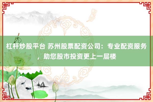 杠桿炒股平臺 蘇州股票配資公司：專業配資服務，助您股市投資更上一層樓