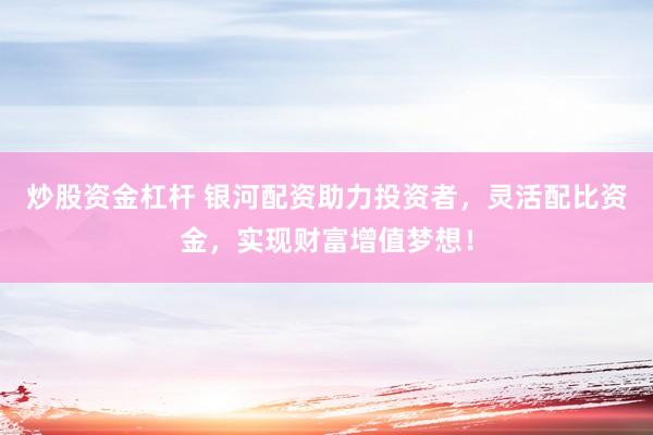 炒股資金杠桿 銀河配資助力投資者，靈活配比資金，實現(xiàn)財富增值夢想！