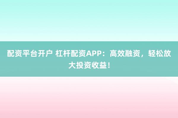 配資平臺開戶 杠桿配資APP：高效融資，輕松放大投資收益！