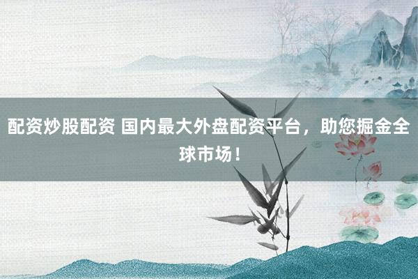 配資炒股配資 國內(nèi)最大外盤配資平臺，助您掘金全球市場！