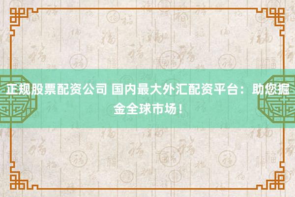 正規股票配資公司 國內最大外匯配資平臺：助您掘金全球市場！