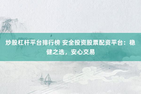 炒股杠桿平臺排行榜 安全投資股票配資平臺：穩健之選，安心交易