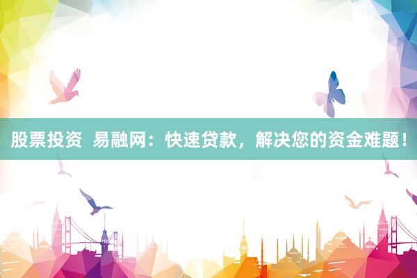 股票投資  易融網(wǎng)：快速貸款，解決您的資金難題！