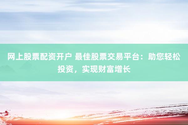 網上股票配資開戶 最佳股票交易平臺：助您輕松投資，實現財富增長