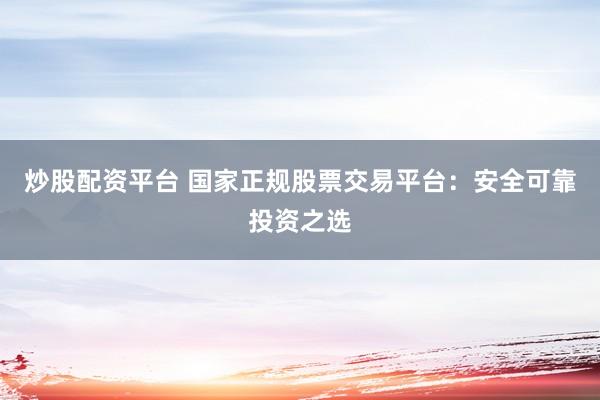 炒股配資平臺 國家正規股票交易平臺：安全可靠投資之選