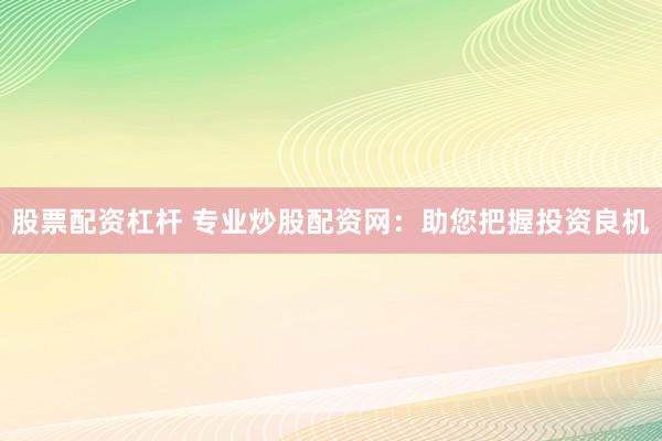 股票配資杠桿 專業炒股配資網：助您把握投資良機