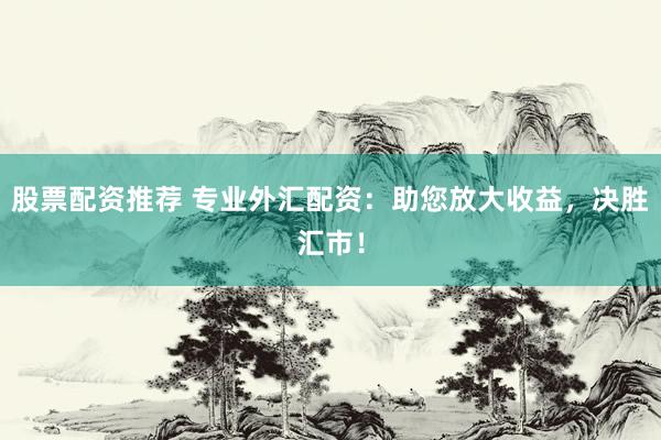 股票配資推薦 專業外匯配資：助您放大收益，決勝匯市！